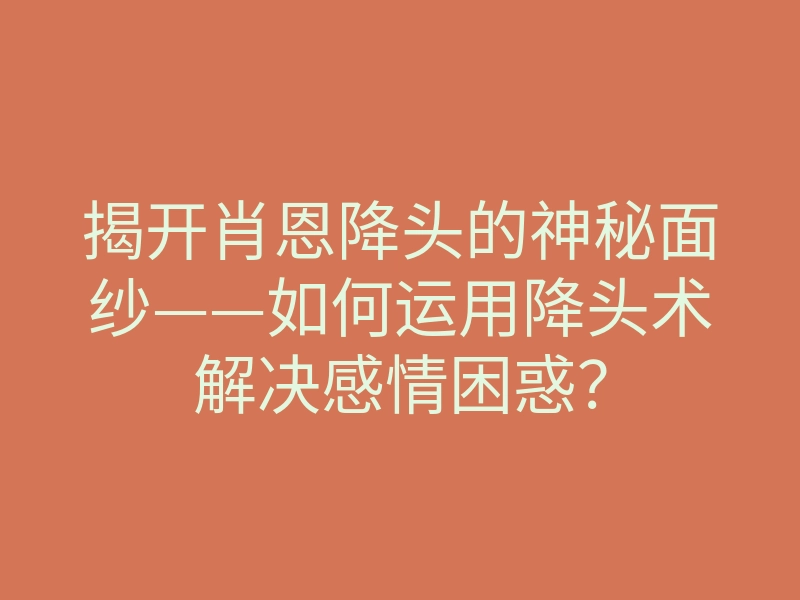 揭开肖恩降头的神秘面纱——如何运用降头术解决感情困惑?