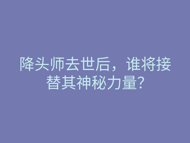降头师去世后，谁将接替其神秘力量？