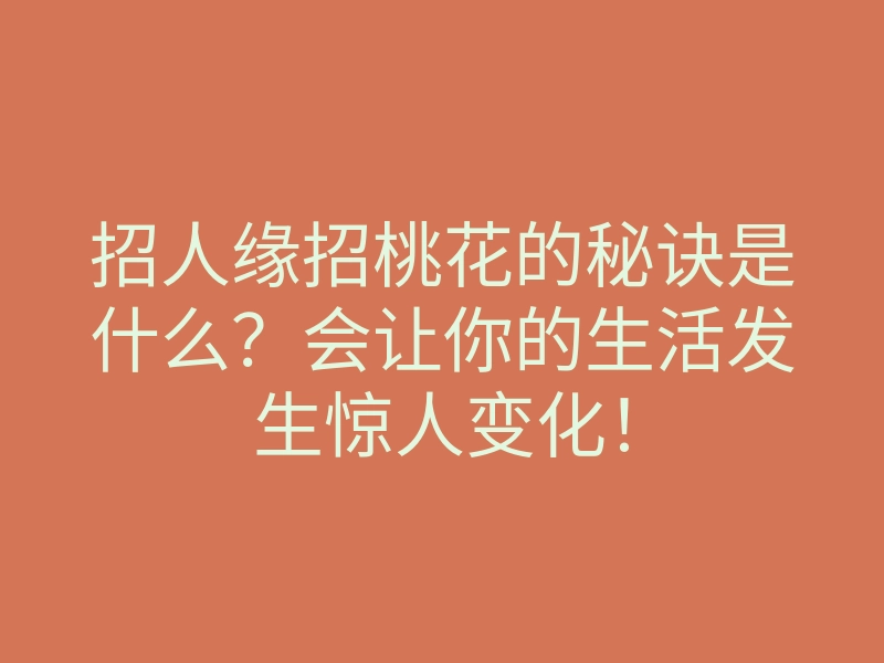 招人缘招桃花的秘诀是什么?会让你的生活发生惊人变化!