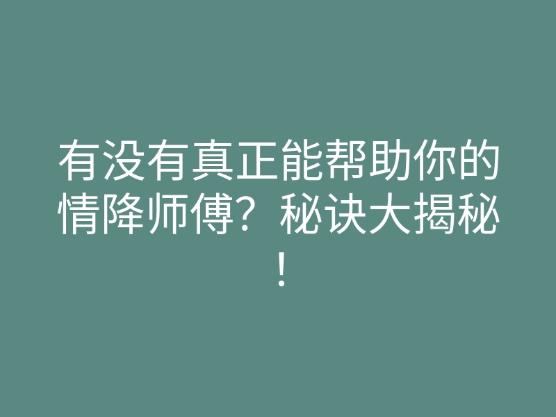 有没有真正能帮助你的情降师傅?秘诀大揭秘!