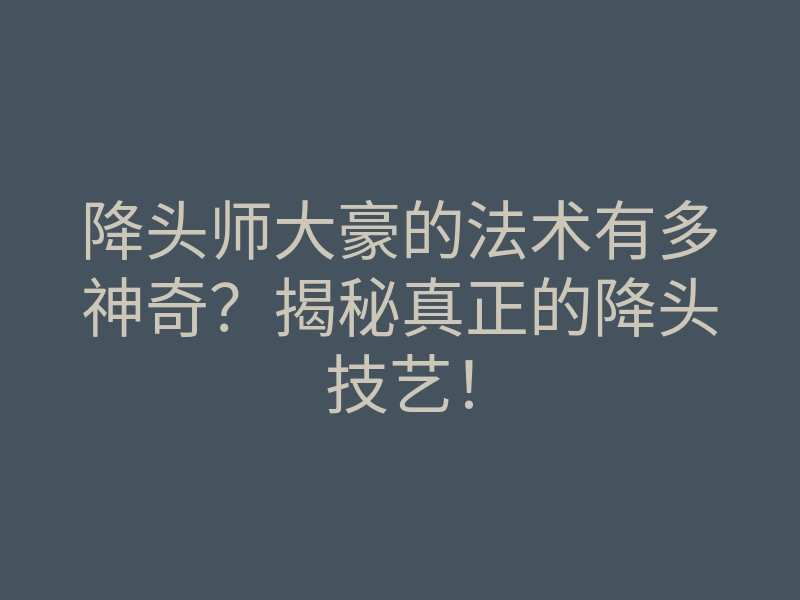 降头师大豪的法术有多神奇?揭秘真正的降头技艺!