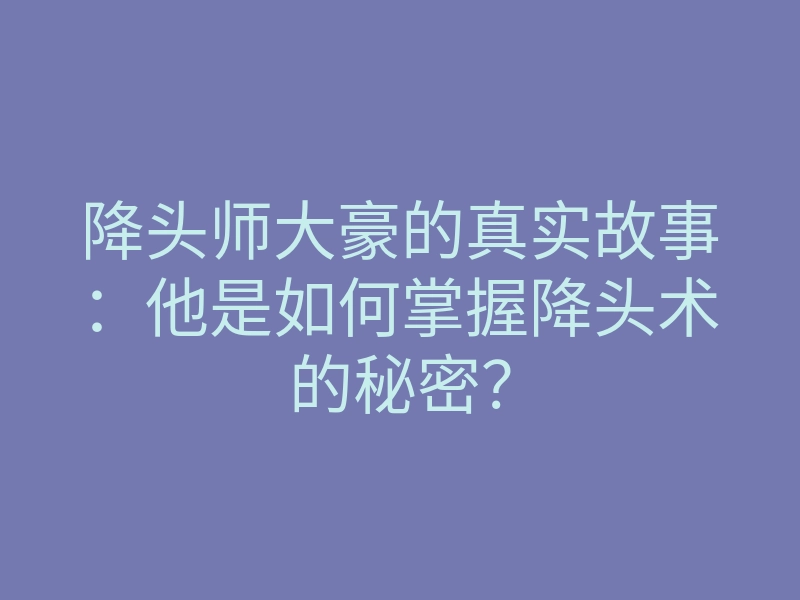 降头师大豪的真实故事:他是如何掌握降头术的秘密?