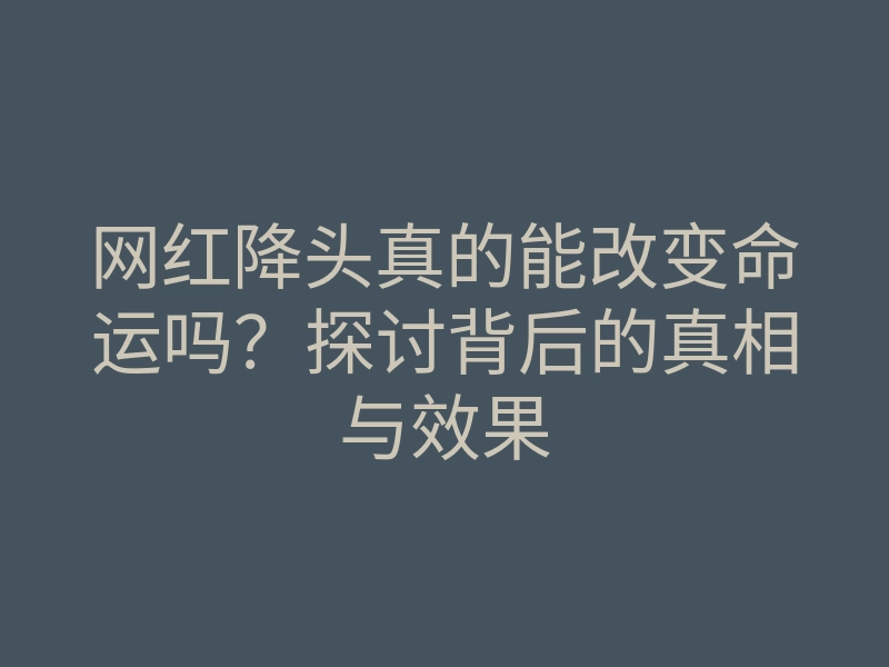 网红降头真的能改变命运吗?探讨背后的真相与效果