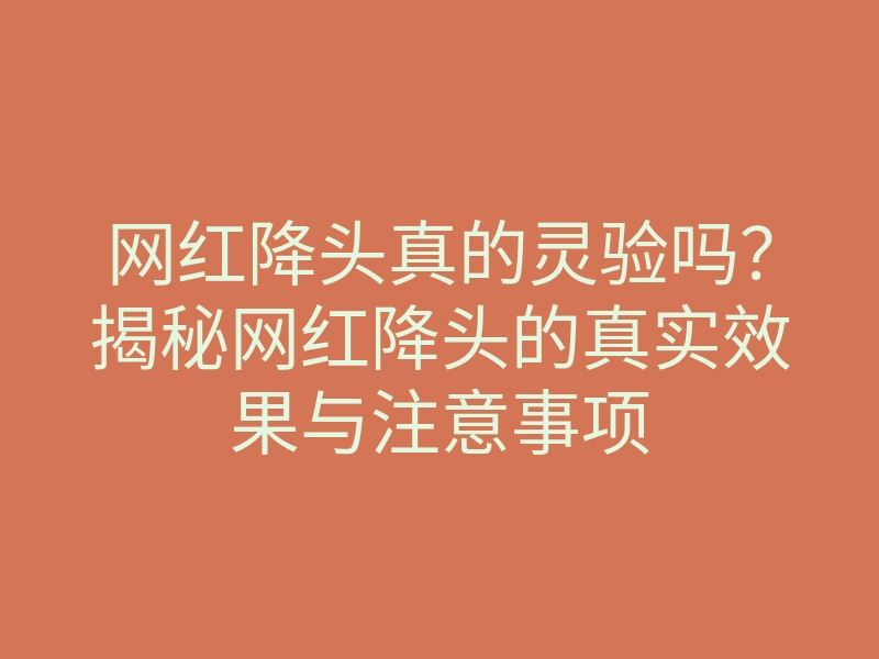 网红降头真的灵验吗?揭秘网红降头的真实效果与注意事项