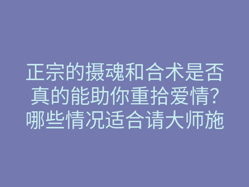 正宗的摄魂和合术是否真的能助你重拾爱情?哪些情况适合请大师施法?