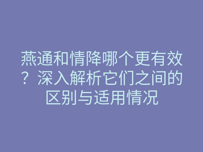 燕通和情降哪个更有效?深入解析它们之间的区别与适用情况