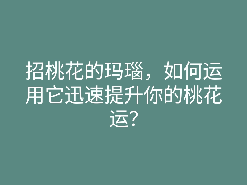 招桃花的玛瑙,如何运用它迅速提升你的桃花运?