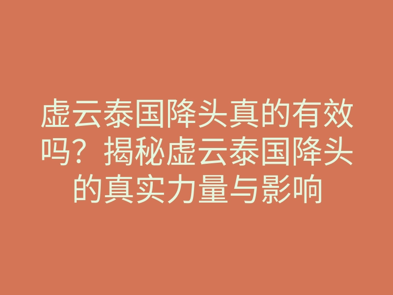 虚云泰国降头真的有效吗?揭秘虚云泰国降头的真实力量与影响