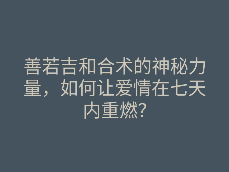 善若吉和合术的神秘力量,如何让爱情在七天内重燃?