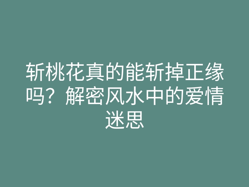 斩桃花真的能斩掉正缘吗?解密风水中的爱情迷思