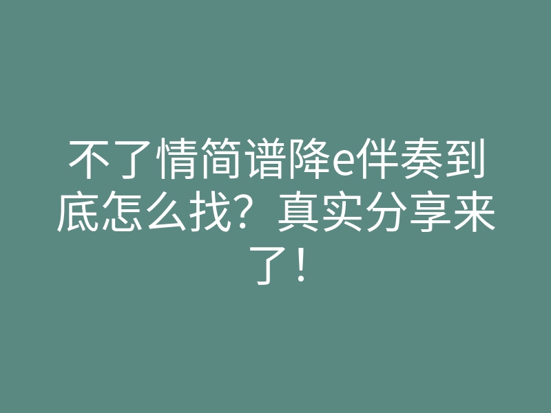 不了情简谱降e伴奏到底怎么找?真实分享来了!