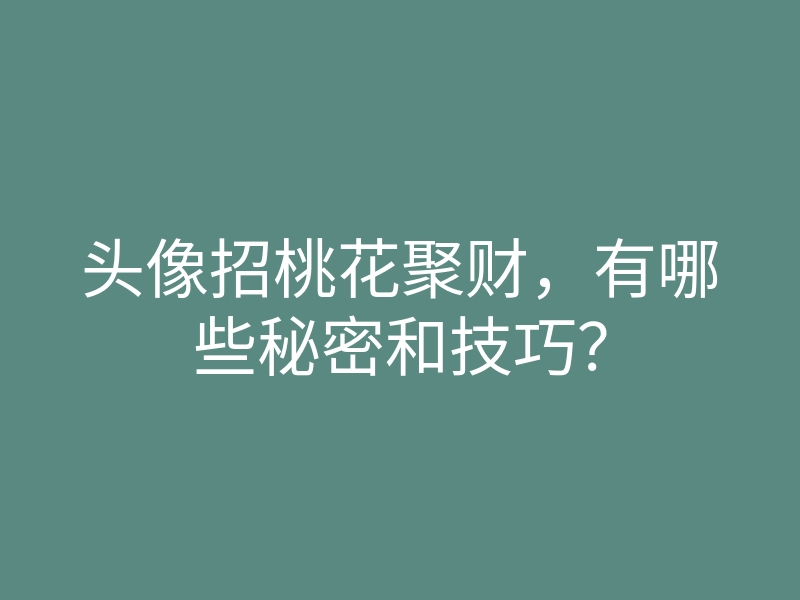 头像招桃花聚财,有哪些秘密和技巧?