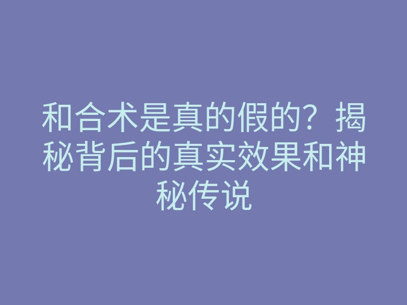 和合术是真的假的?揭秘背后的真实效果和神秘传说