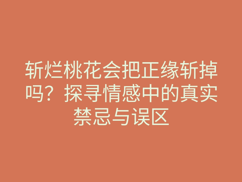 斩烂桃花会把正缘斩掉吗？探寻情感中的真实禁忌与误区