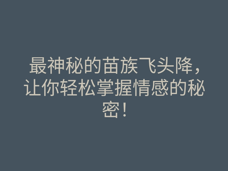 最神秘的苗族飞头降,让你轻松掌握情感的秘密!