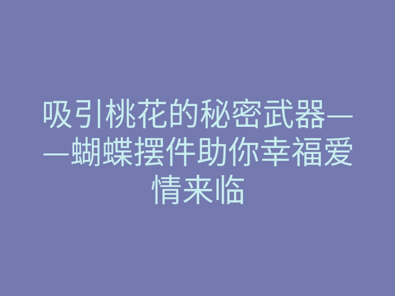 吸引桃花的秘密武器——蝴蝶摆件助你幸福爱情来临