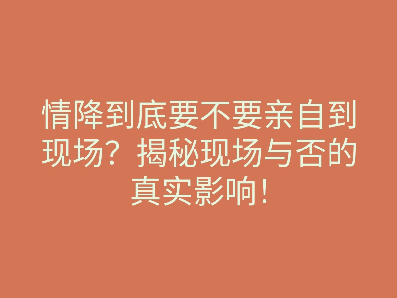 情降到底要不要亲自到现场?揭秘现场与否的真实影响!
