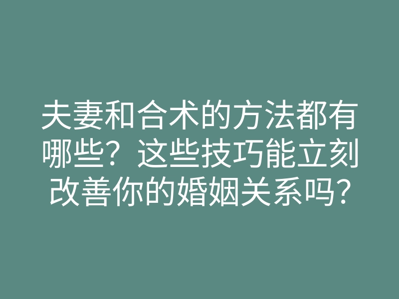 夫妻和合术的方法都有哪些?这些技巧能立刻改善你的婚姻关系吗?