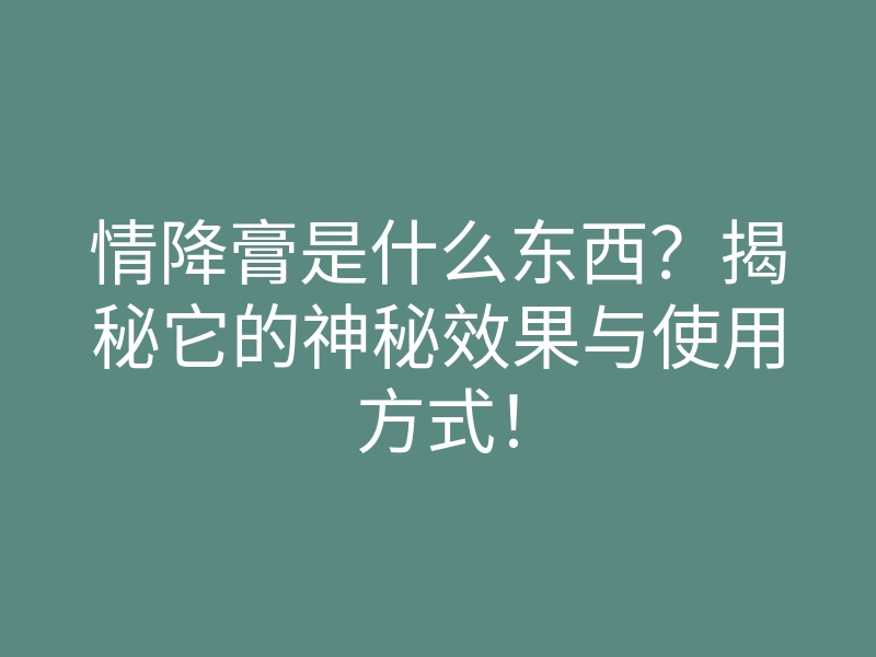 情降膏是什么东西?揭秘它的神秘效果与使用方式!