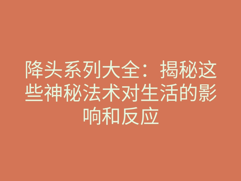 降头系列大全:揭秘这些神秘法术对生活的影响和反应