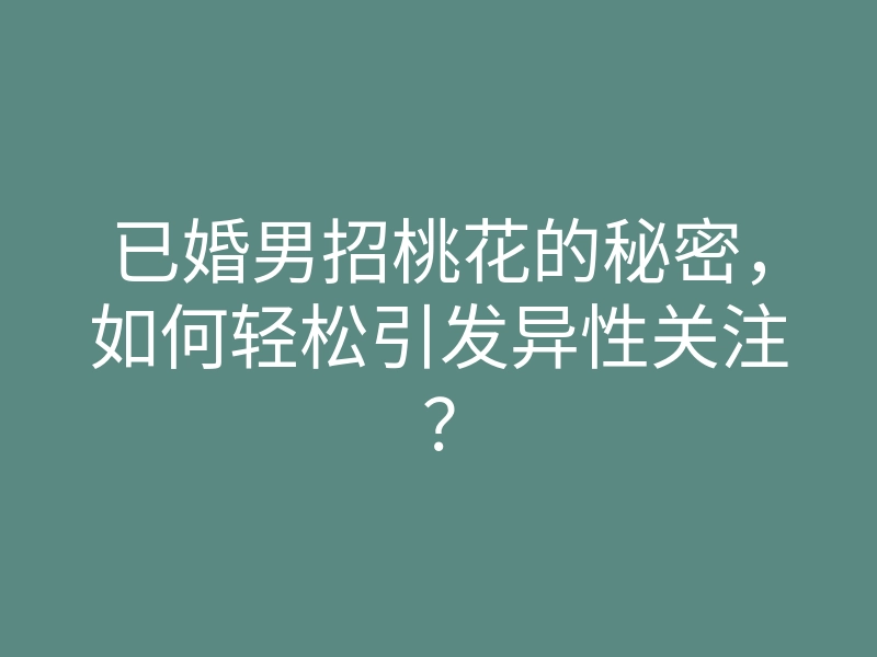 已婚男招桃花的秘密,如何轻松引发异性关注?