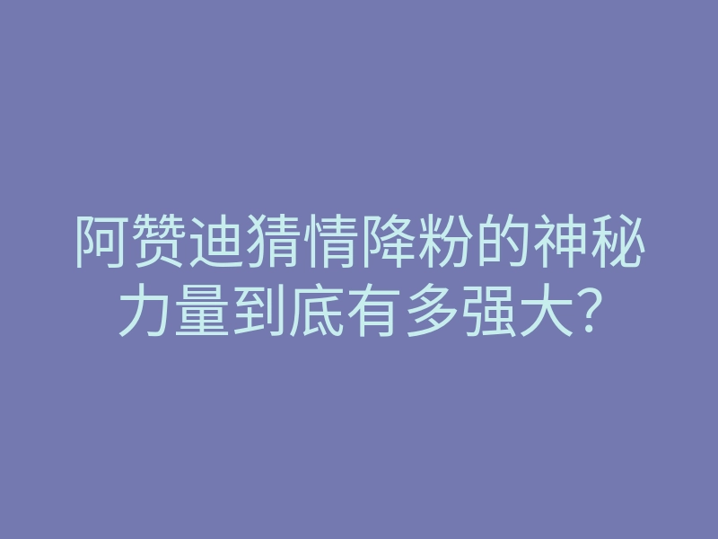 阿赞迪猜情降粉的神秘力量到底有多强大?