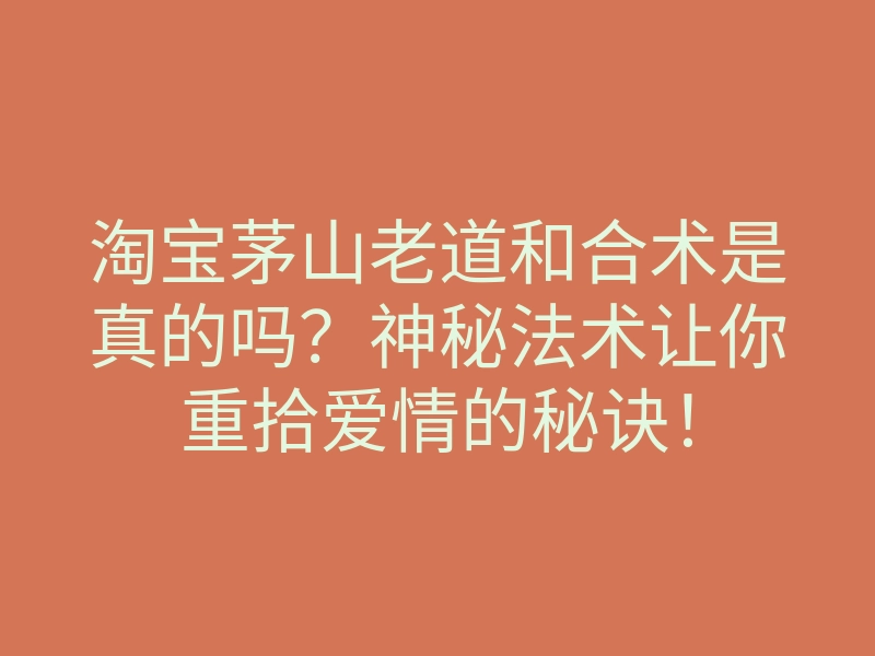 淘宝茅山老道和合术是真的吗?神秘法术让你重拾爱情的秘诀!