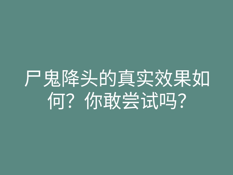 尸鬼降头的真实效果如何?你敢尝试吗?