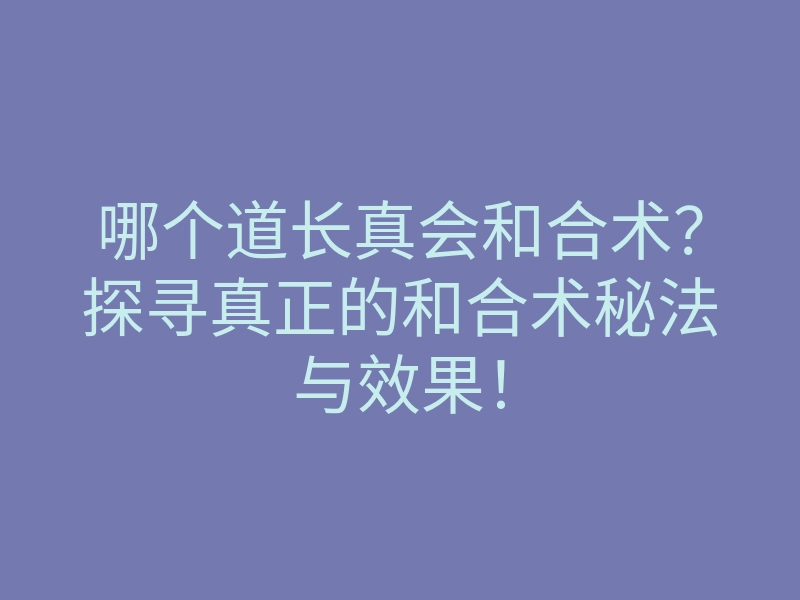 哪个道长真会和合术?探寻真正的和合术秘法与效果!