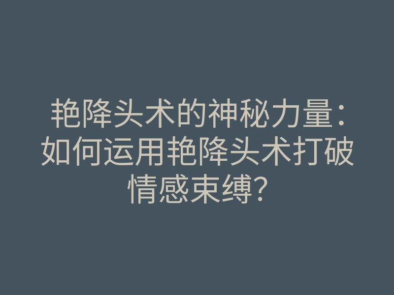 艳降头术的神秘力量:如何运用艳降头术打破情感束缚?