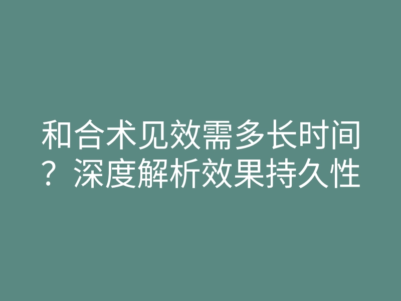 和合术见效需多长时间?深度解析效果持久性