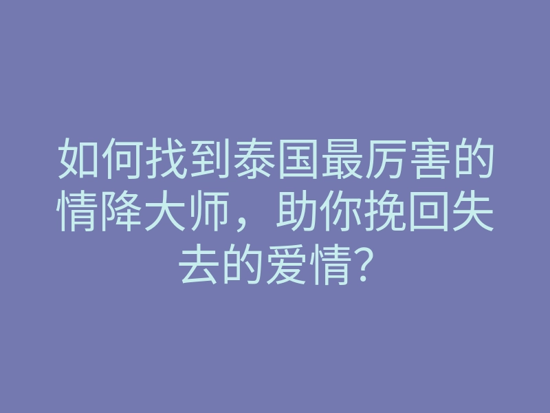 如何找到泰国最厉害的情降大师,助你挽回失去的爱情?