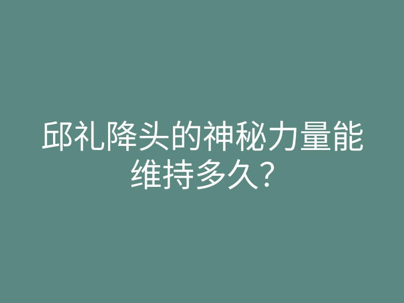 邱礼降头的神秘力量能维持多久?