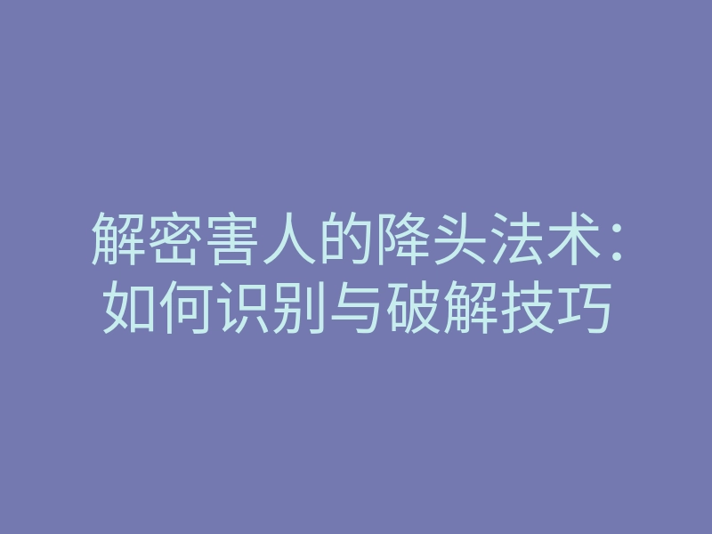 解密害人的降头法术:如何识别与破解技巧
