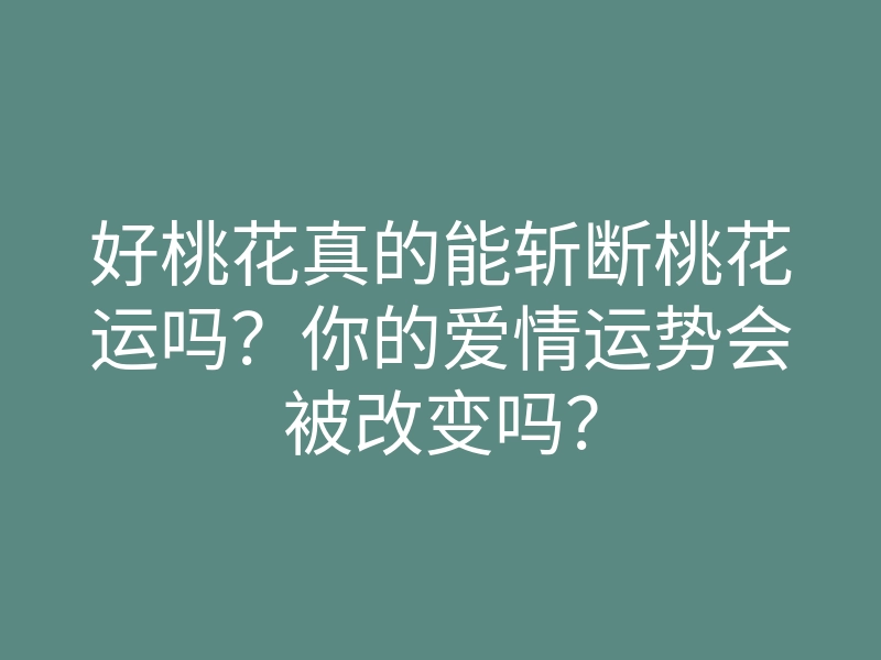 好桃花真的能斩断桃花运吗?你的爱情运势会被改变吗?
