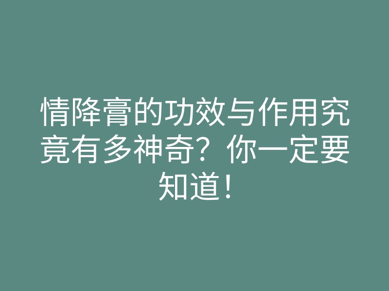 情降膏的功效与作用究竟有多神奇?你一定要知道!