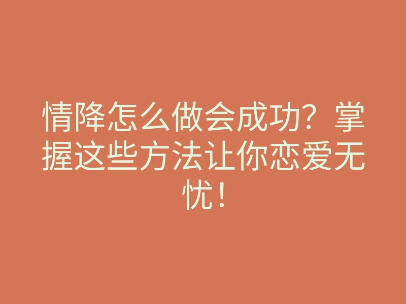 情降怎么做会成功?掌握这些方法让你恋爱无忧!
