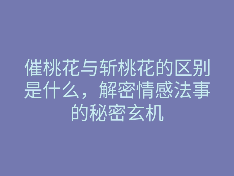 催桃花与斩桃花的区别是什么,解密情感法事的秘密玄机