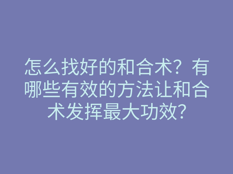 怎么找好的和合术?有哪些有效的方法让和合术发挥最大功效?