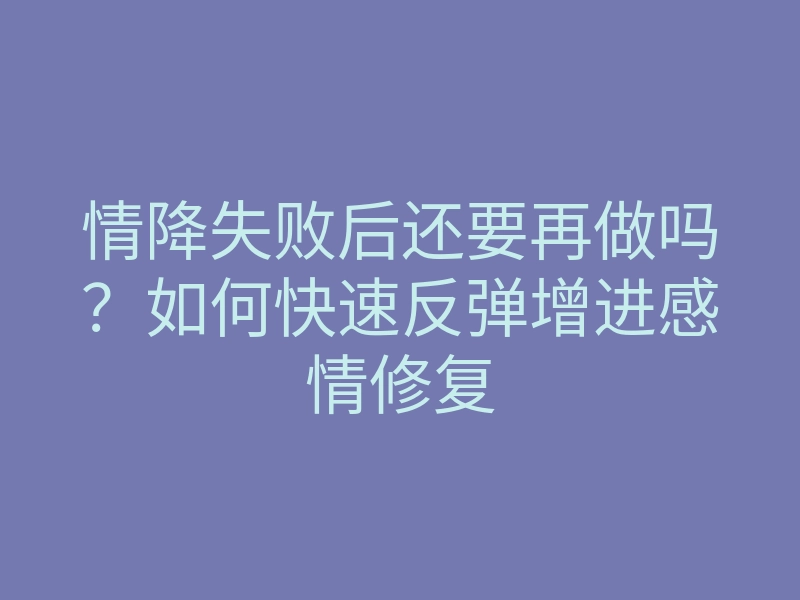 情降失败后还要再做吗?如何快速反弹增进感情修复