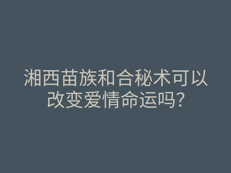 湘西苗族和合秘术可以改变爱情命运吗?