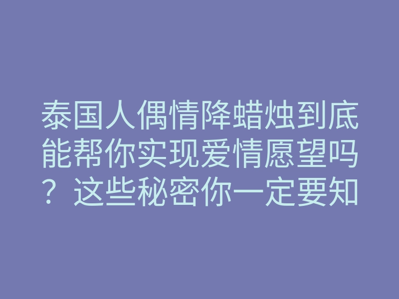 泰国人偶情降蜡烛到底能帮你实现爱情愿望吗?这些秘密你一定要知道!