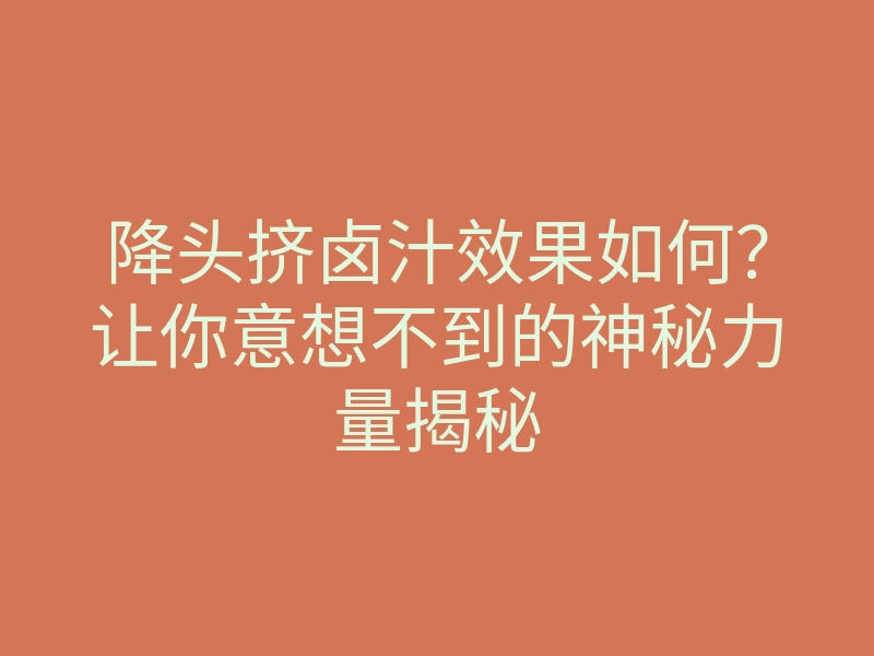 降头挤卤汁效果如何？让你意想不到的神秘力量揭秘