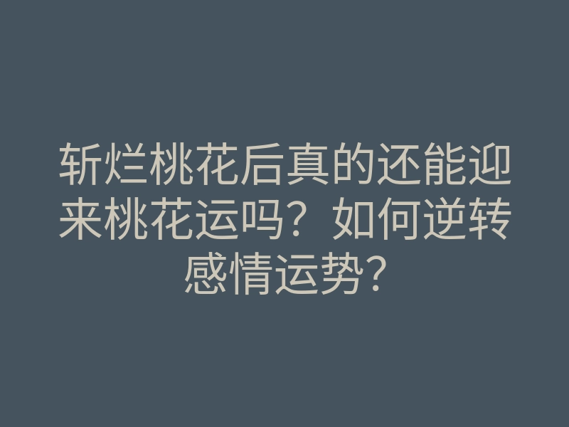 斩烂桃花后真的还能迎来桃花运吗？如何逆转感情运势？