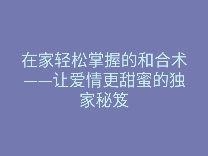 在家轻松掌握的和合术——让爱情更甜蜜的独家秘笈