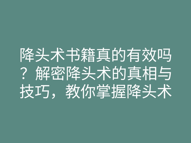 降头术书籍真的有效吗?解密降头术的真相与技巧,教你掌握降头术的秘密知识