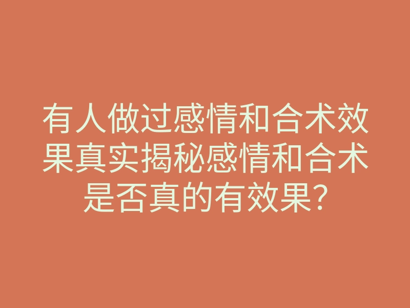 有人做过感情和合术效果真实揭秘感情和合术是否真的有效果?