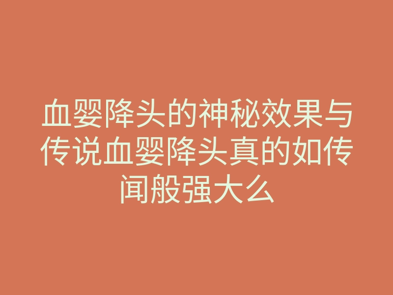血婴降头的神秘效果与传说血婴降头真的如传闻般强大么
