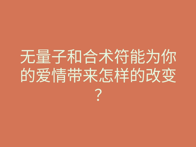 无量子和合术符能为你的爱情带来怎样的改变?