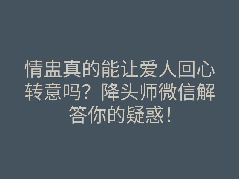 情盅真的能让爱人回心转意吗?降头师微信解答你的疑惑!